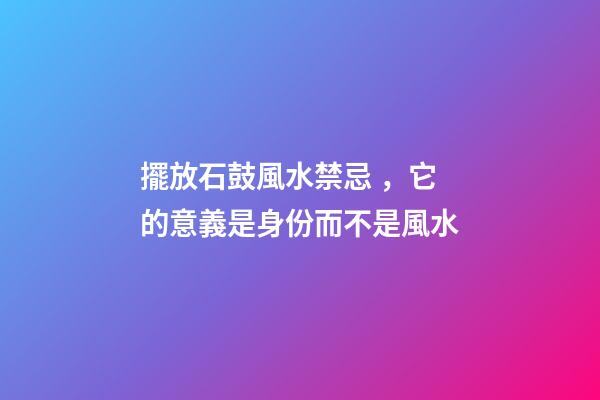擺放石鼓風水禁忌，它的意義是身份而不是風水